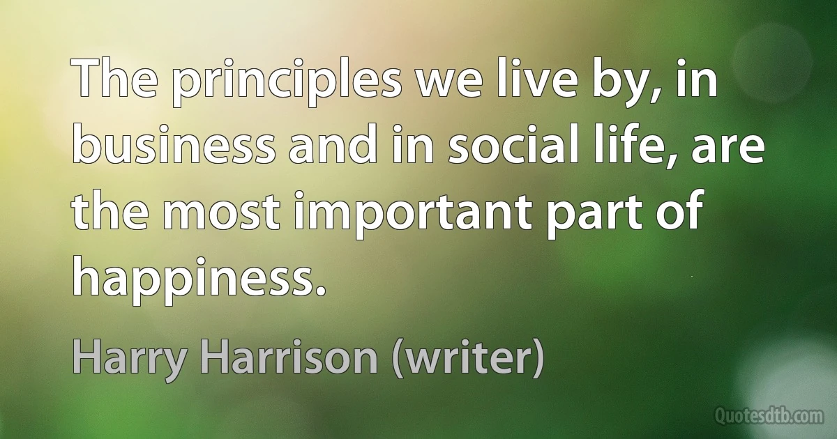 The principles we live by, in business and in social life, are the most important part of happiness. (Harry Harrison (writer))