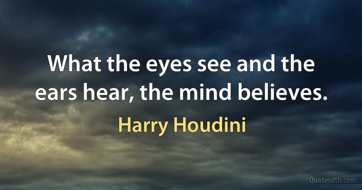 What the eyes see and the ears hear, the mind believes. (Harry Houdini)