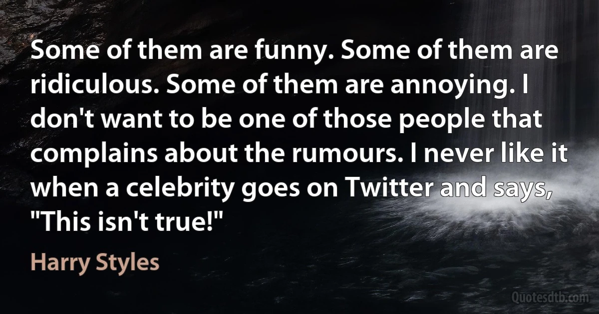 Some of them are funny. Some of them are ridiculous. Some of them are annoying. I don't want to be one of those people that complains about the rumours. I never like it when a celebrity goes on Twitter and says, "This isn't true!" (Harry Styles)