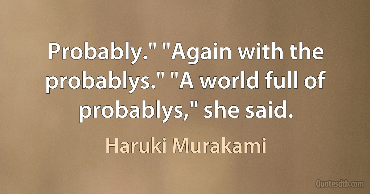 Probably." "Again with the probablys." "A world full of probablys," she said. (Haruki Murakami)