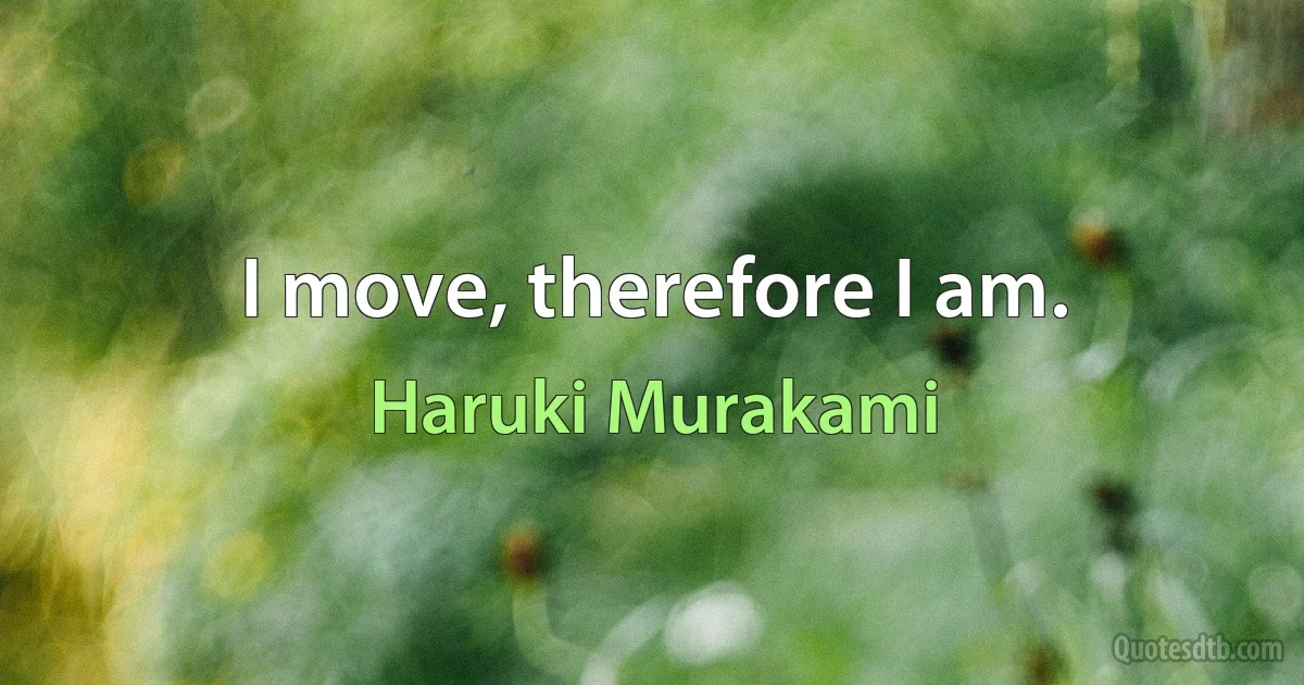 I move, therefore I am. (Haruki Murakami)