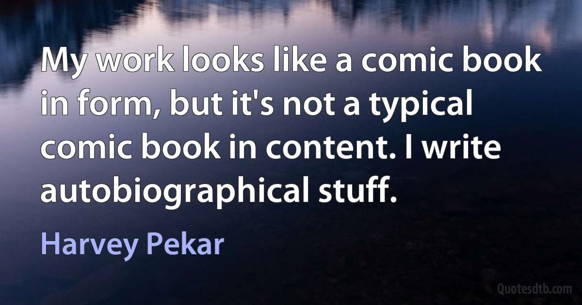 My work looks like a comic book in form, but it's not a typical comic book in content. I write autobiographical stuff. (Harvey Pekar)