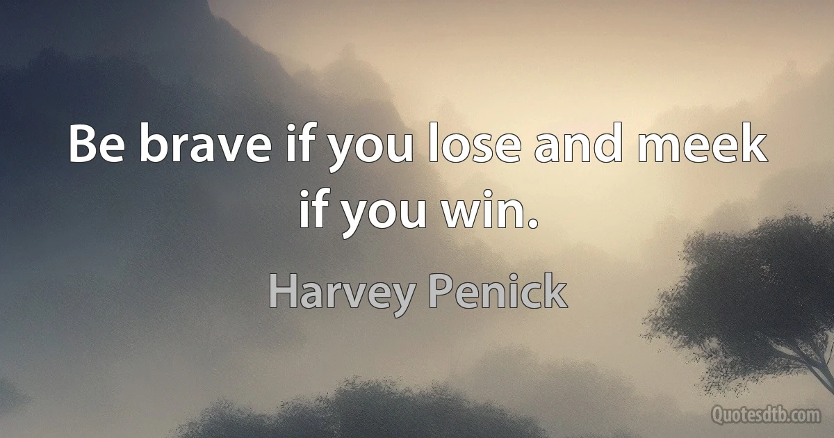 Be brave if you lose and meek if you win. (Harvey Penick)