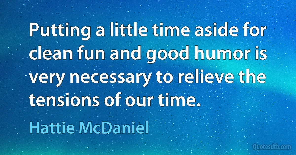 Putting a little time aside for clean fun and good humor is very necessary to relieve the tensions of our time. (Hattie McDaniel)