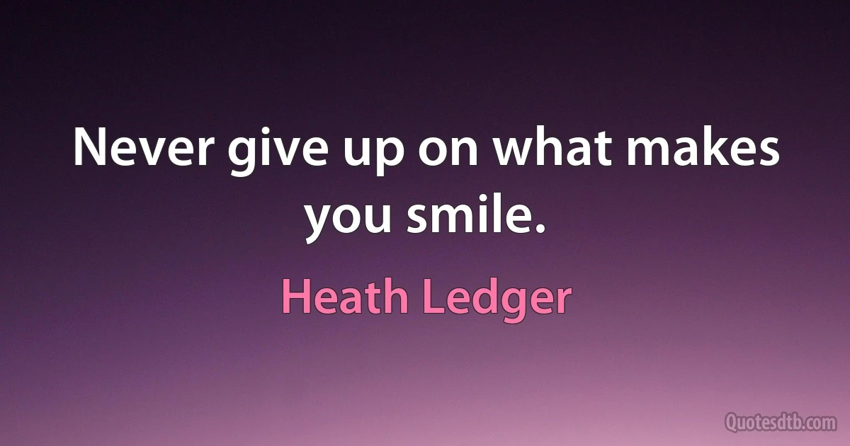 Never give up on what makes you smile. (Heath Ledger)