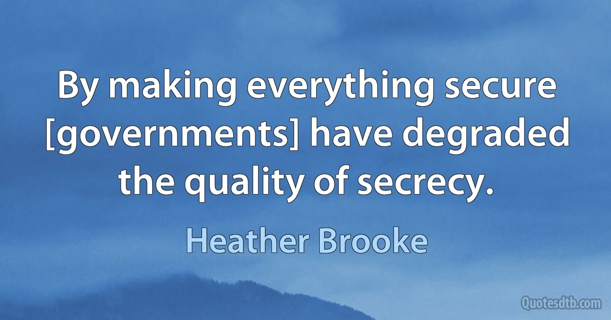 By making everything secure [governments] have degraded the quality of secrecy. (Heather Brooke)