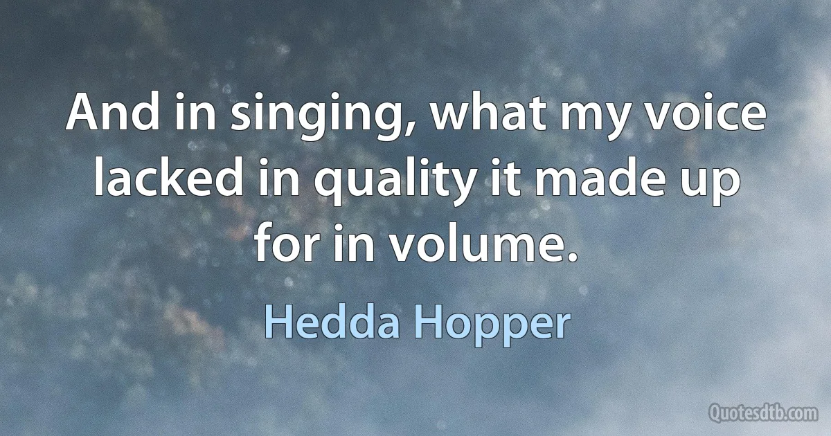 And in singing, what my voice lacked in quality it made up for in volume. (Hedda Hopper)