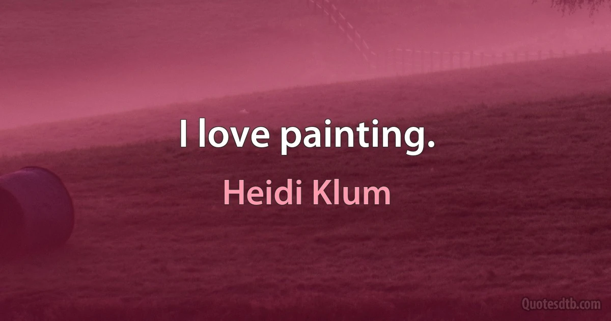 I love painting. (Heidi Klum)