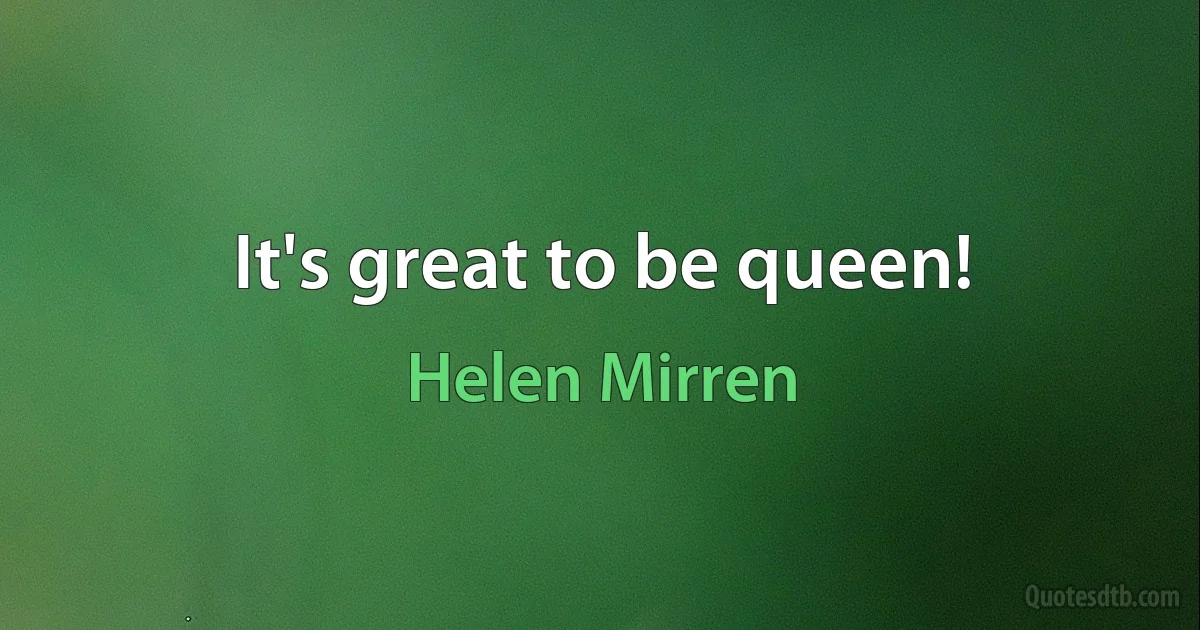 It's great to be queen! (Helen Mirren)