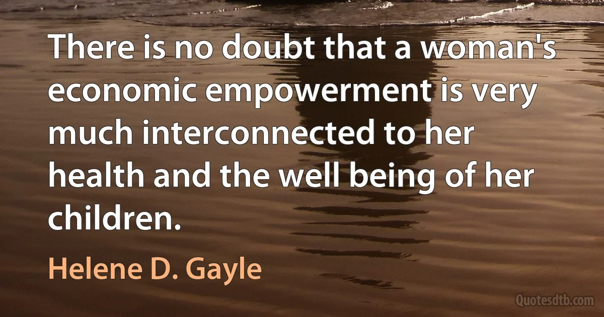 There is no doubt that a woman's economic empowerment is very much interconnected to her health and the well being of her children. (Helene D. Gayle)