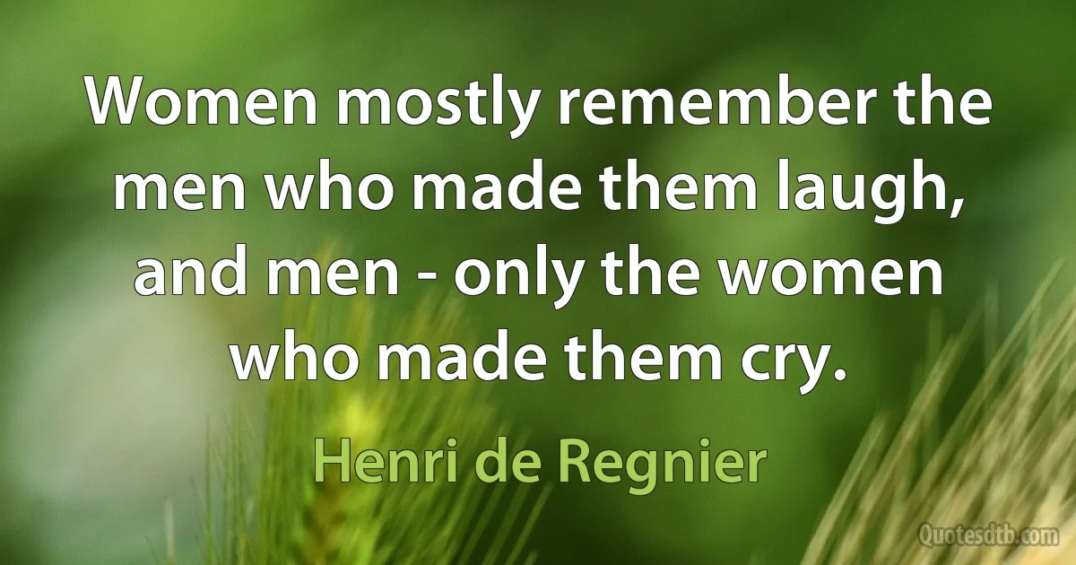 Women mostly remember the men who made them laugh, and men - only the women who made them cry. (Henri de Regnier)