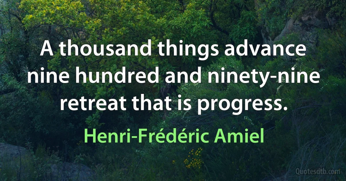 A thousand things advance nine hundred and ninety-nine retreat that is progress. (Henri-Frédéric Amiel)