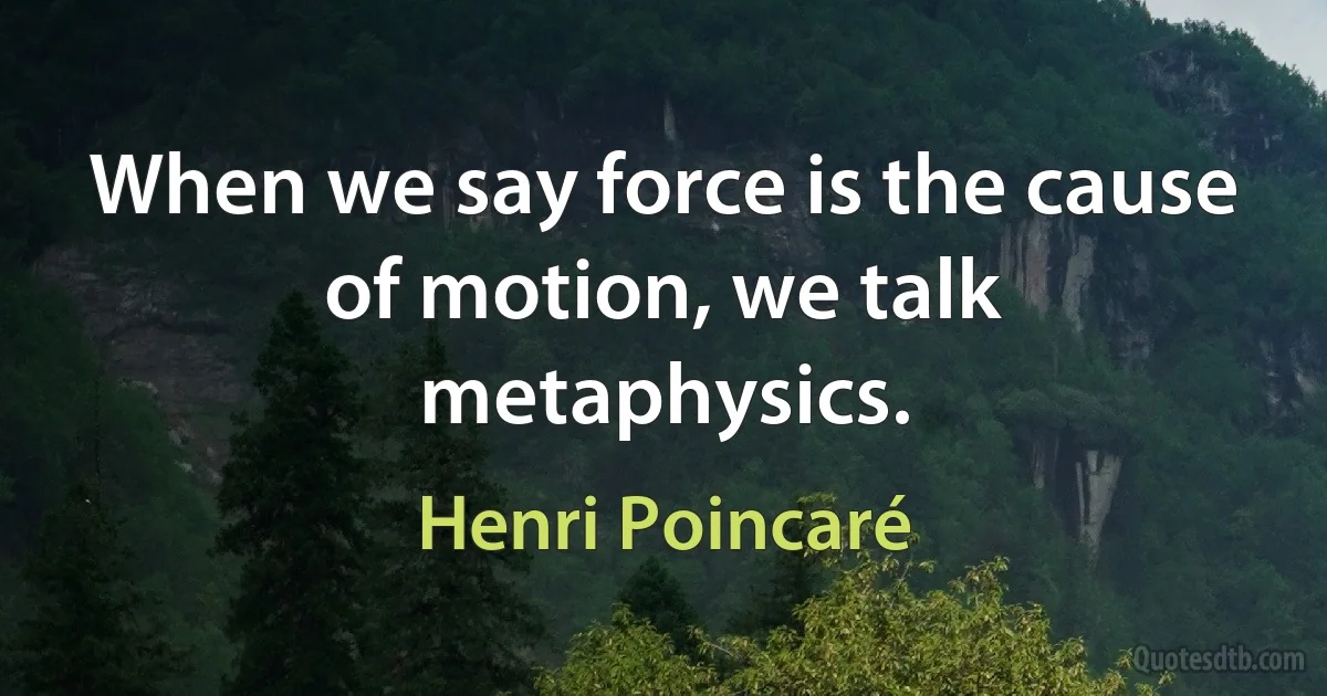 When we say force is the cause of motion, we talk metaphysics. (Henri Poincaré)