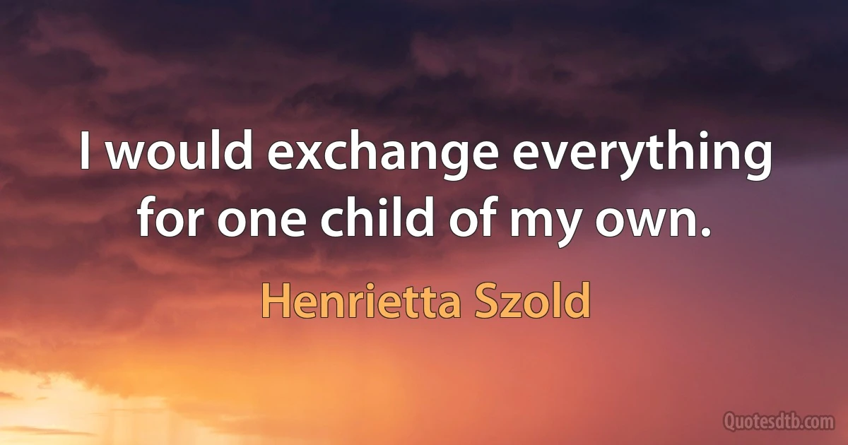 I would exchange everything for one child of my own. (Henrietta Szold)