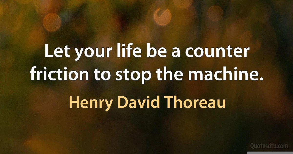 Let your life be a counter friction to stop the machine. (Henry David Thoreau)