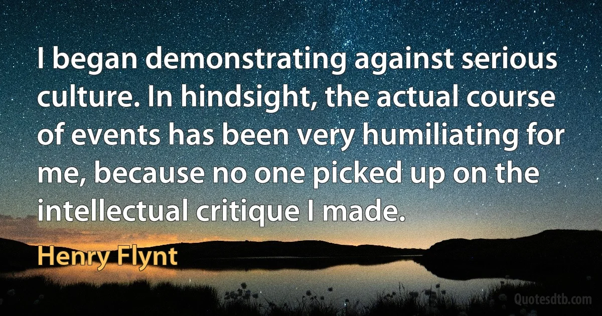 I began demonstrating against serious culture. In hindsight, the actual course of events has been very humiliating for me, because no one picked up on the intellectual critique I made. (Henry Flynt)