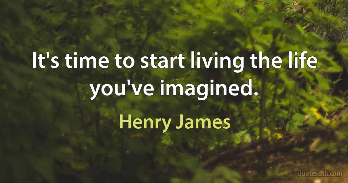 It's time to start living the life you've imagined. (Henry James)