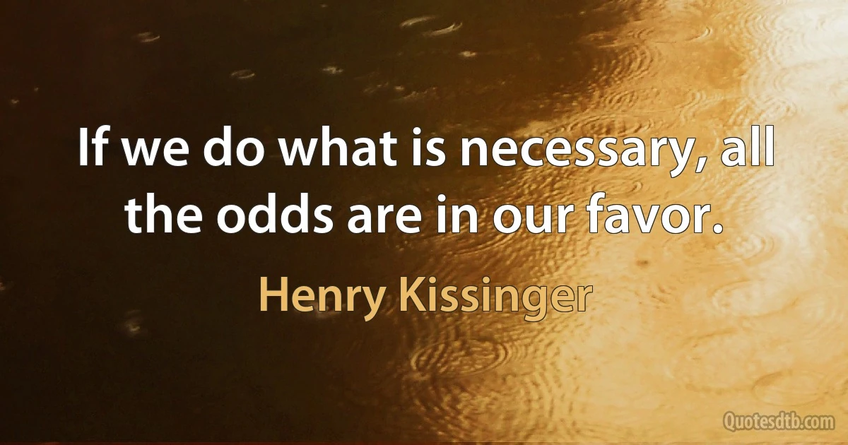 If we do what is necessary, all the odds are in our favor. (Henry Kissinger)