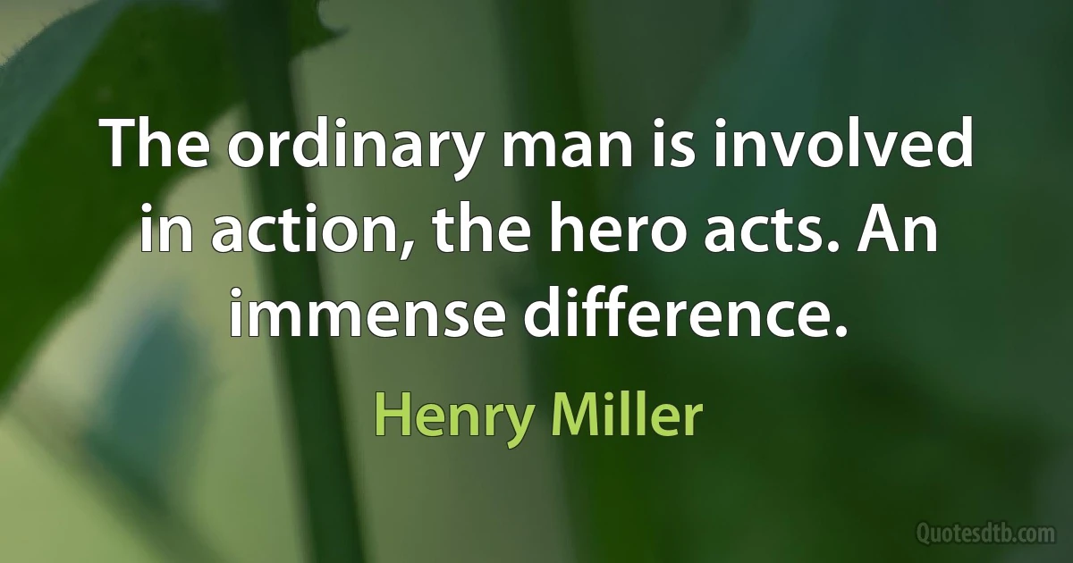 The ordinary man is involved in action, the hero acts. An immense difference. (Henry Miller)