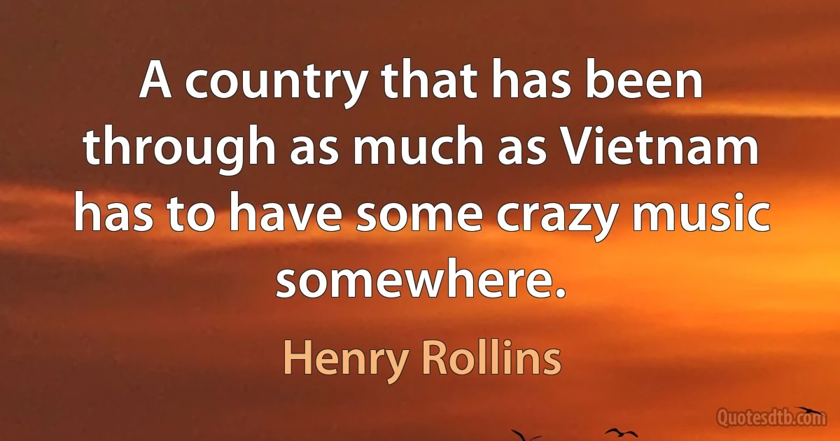 A country that has been through as much as Vietnam has to have some crazy music somewhere. (Henry Rollins)