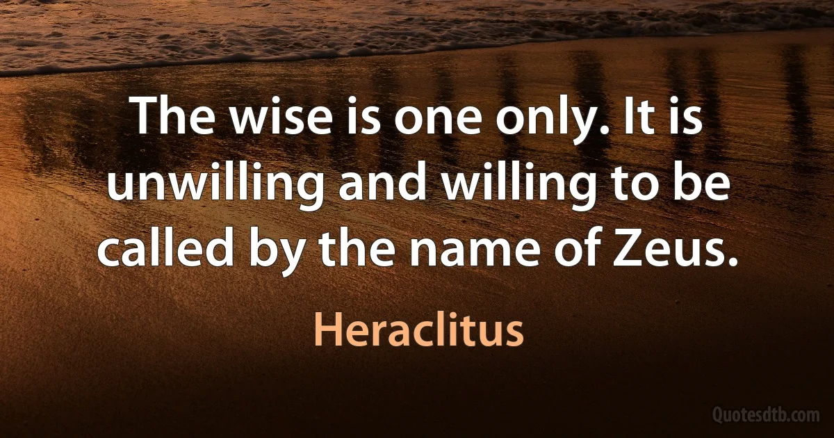 The wise is one only. It is unwilling and willing to be called by the name of Zeus. (Heraclitus)