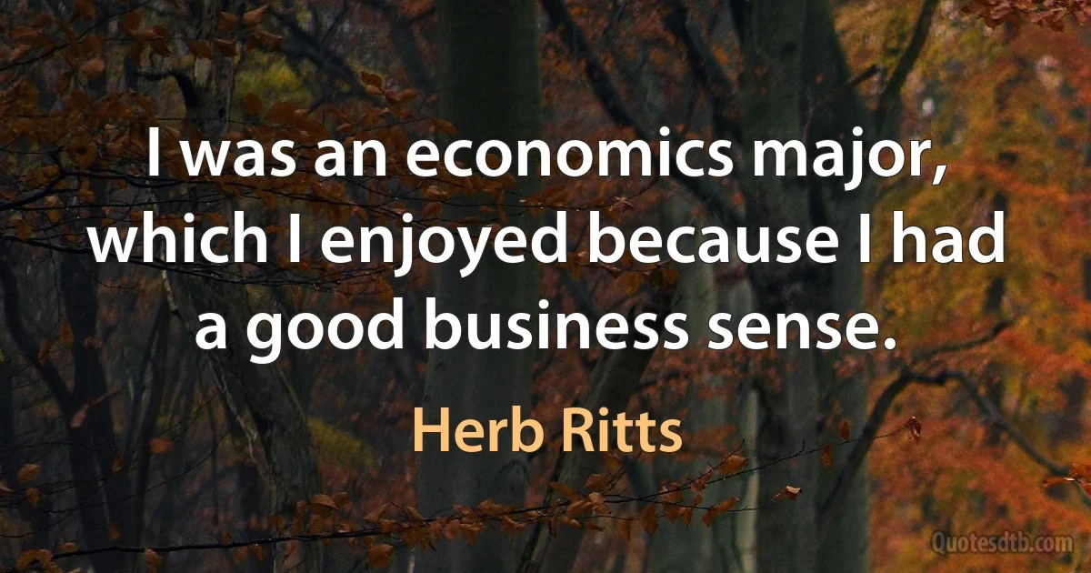 I was an economics major, which I enjoyed because I had a good business sense. (Herb Ritts)