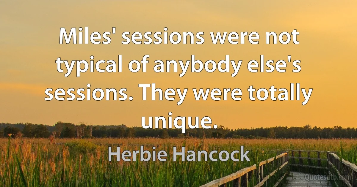 Miles' sessions were not typical of anybody else's sessions. They were totally unique. (Herbie Hancock)