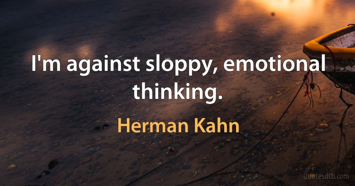 I'm against sloppy, emotional thinking. (Herman Kahn)