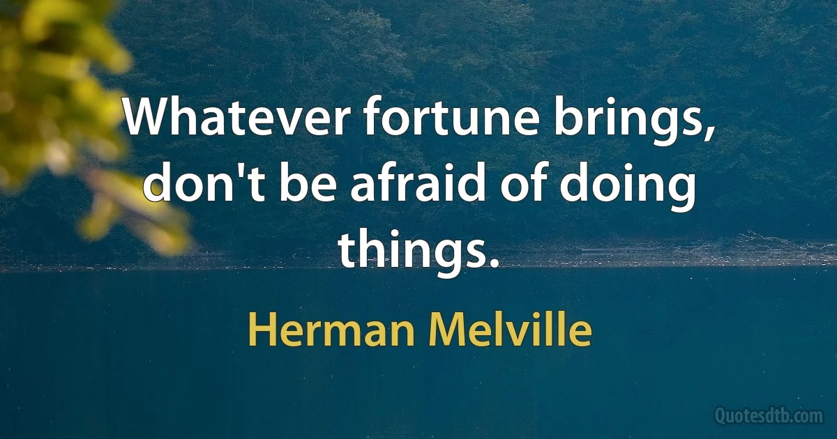 Whatever fortune brings, don't be afraid of doing things. (Herman Melville)