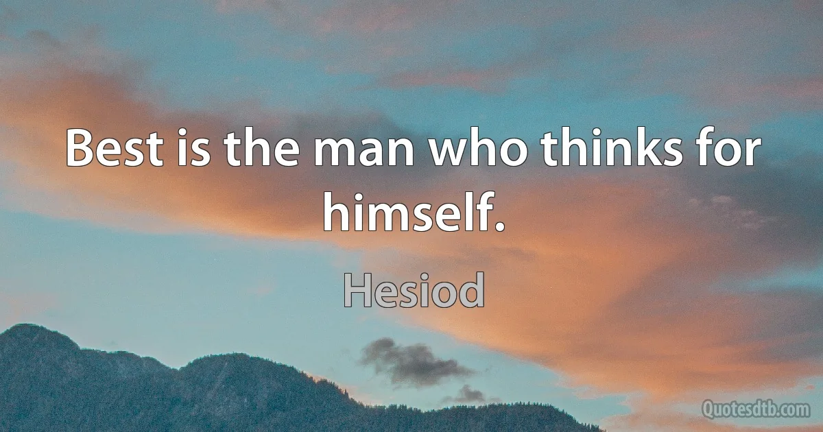 Best is the man who thinks for himself. (Hesiod)