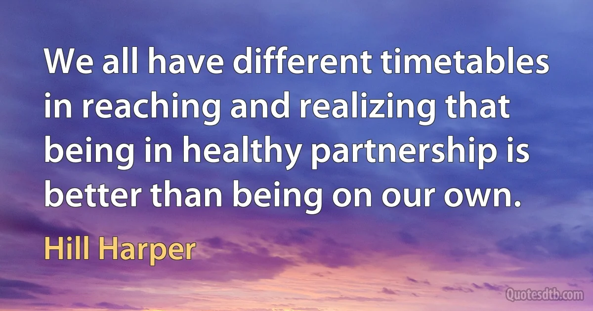 We all have different timetables in reaching and realizing that being in healthy partnership is better than being on our own. (Hill Harper)