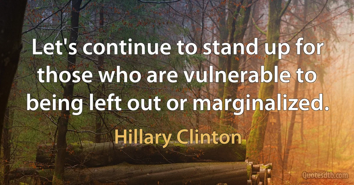 Let's continue to stand up for those who are vulnerable to being left out or marginalized. (Hillary Clinton)