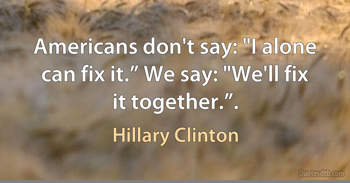 Americans don't say: "I alone can fix it.” We say: "We'll fix it together.”. (Hillary Clinton)