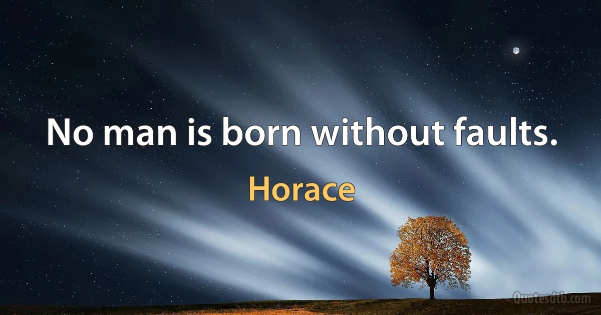 No man is born without faults. (Horace)