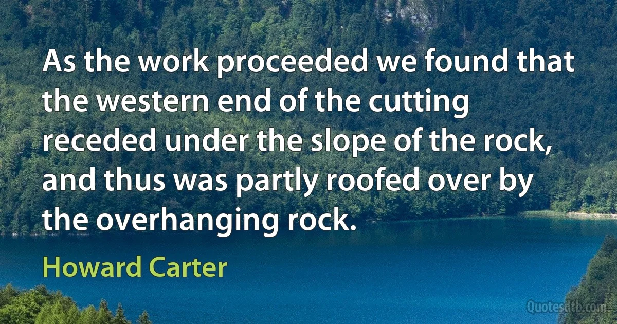 As the work proceeded we found that the western end of the cutting receded under the slope of the rock, and thus was partly roofed over by the overhanging rock. (Howard Carter)