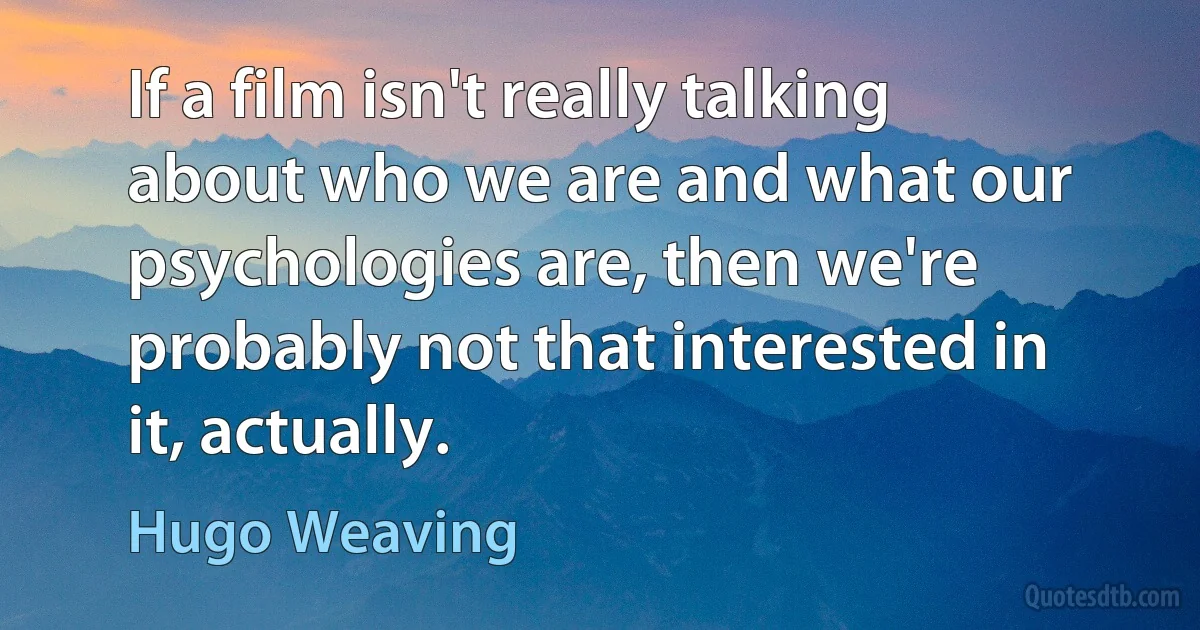 If a film isn't really talking about who we are and what our psychologies are, then we're probably not that interested in it, actually. (Hugo Weaving)