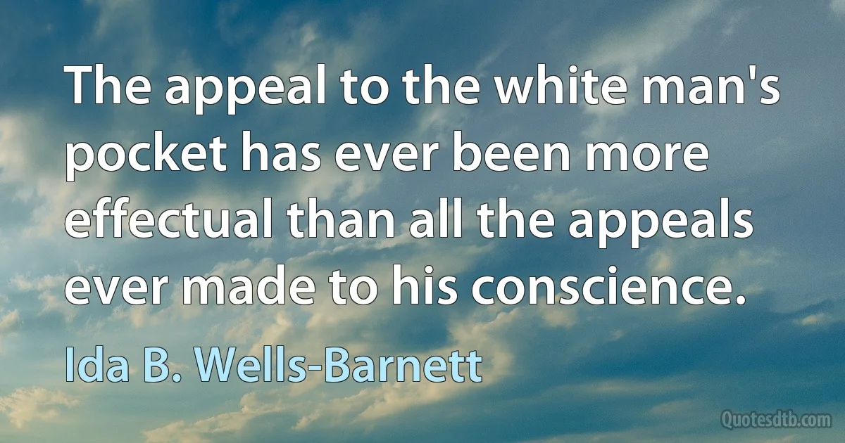 The appeal to the white man's pocket has ever been more effectual than all the appeals ever made to his conscience. (Ida B. Wells-Barnett)