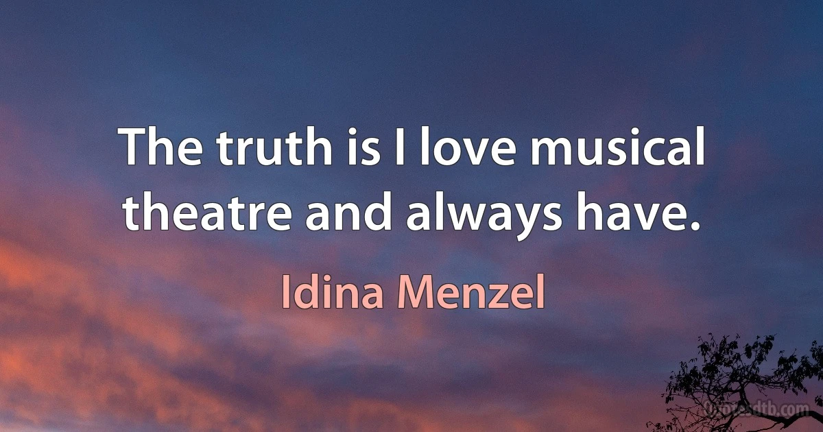 The truth is I love musical theatre and always have. (Idina Menzel)