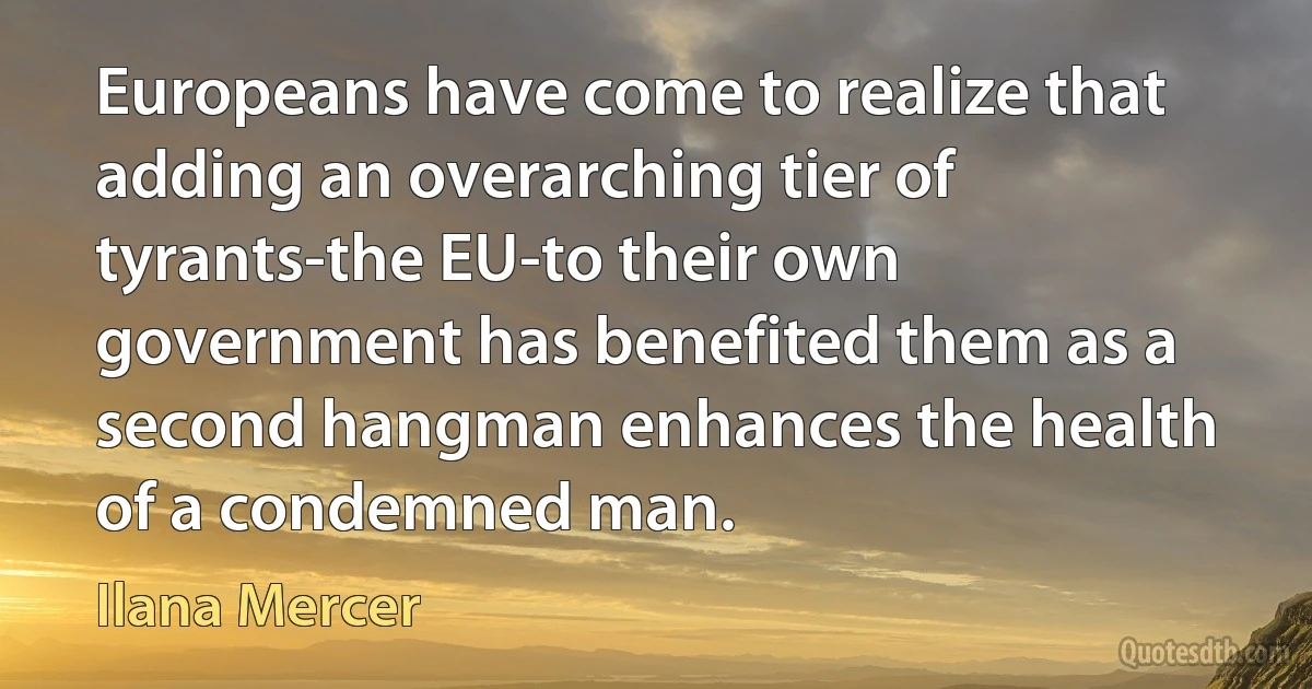 Europeans have come to realize that adding an overarching tier of tyrants-the EU-to their own government has benefited them as a second hangman enhances the health of a condemned man. (Ilana Mercer)