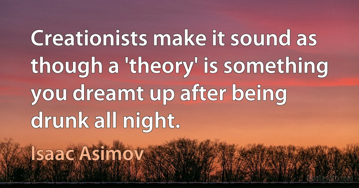 Creationists make it sound as though a 'theory' is something you dreamt up after being drunk all night. (Isaac Asimov)