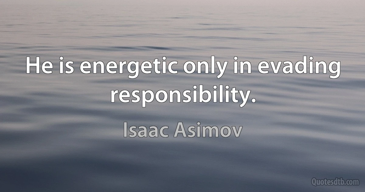 He is energetic only in evading responsibility. (Isaac Asimov)