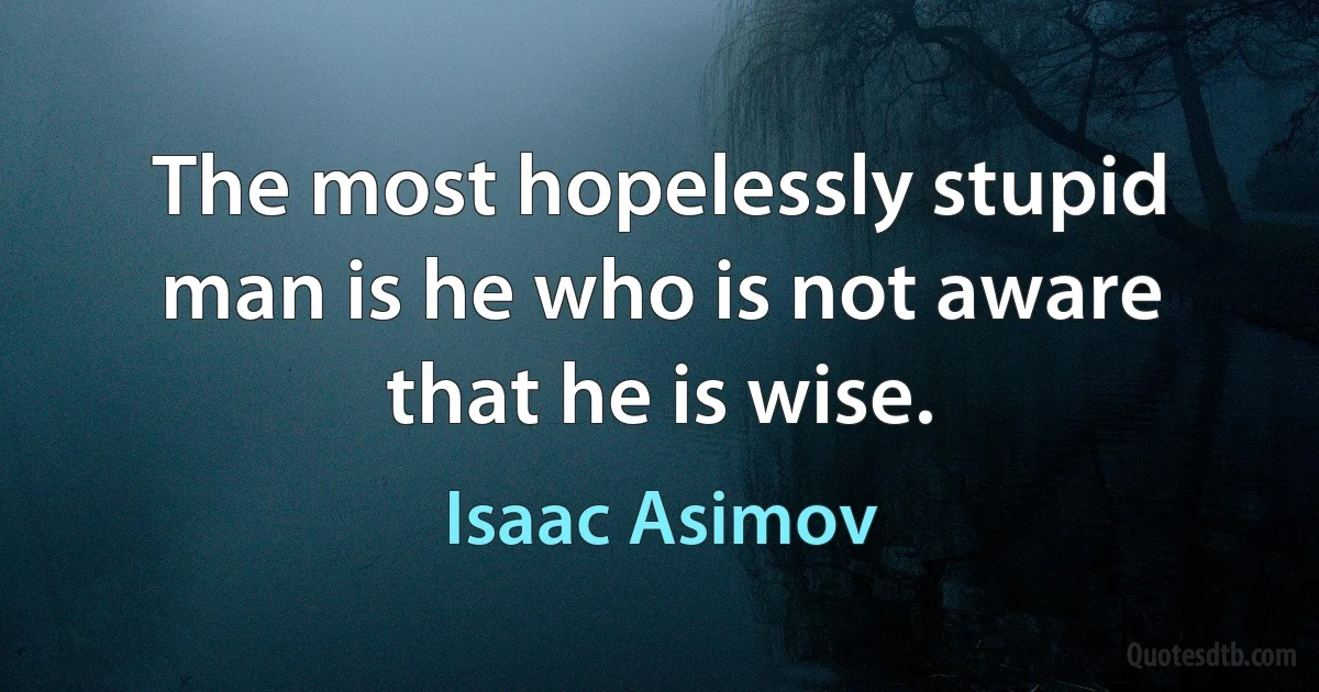 The most hopelessly stupid man is he who is not aware that he is wise. (Isaac Asimov)