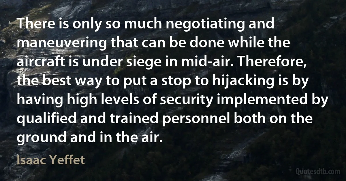 There is only so much negotiating and maneuvering that can be done while the aircraft is under siege in mid-air. Therefore, the best way to put a stop to hijacking is by having high levels of security implemented by qualified and trained personnel both on the ground and in the air. (Isaac Yeffet)