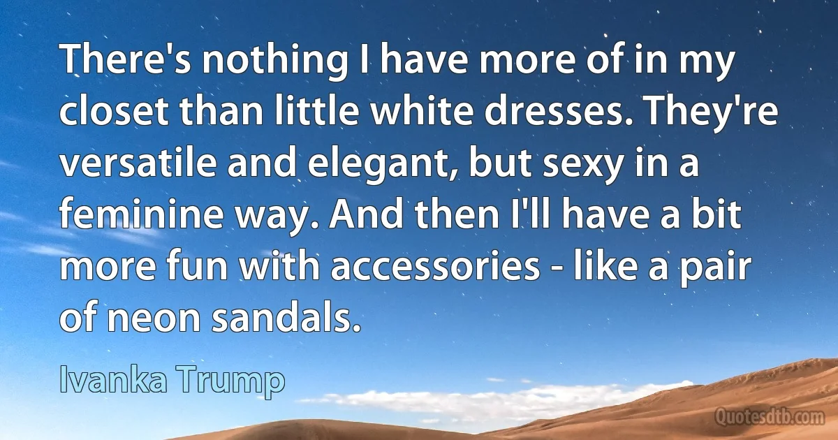 There's nothing I have more of in my closet than little white dresses. They're versatile and elegant, but sexy in a feminine way. And then I'll have a bit more fun with accessories - like a pair of neon sandals. (Ivanka Trump)