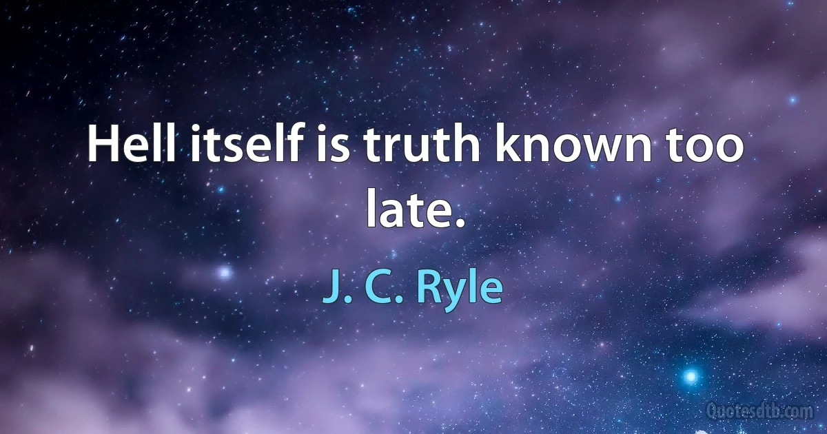 Hell itself is truth known too late. (J. C. Ryle)