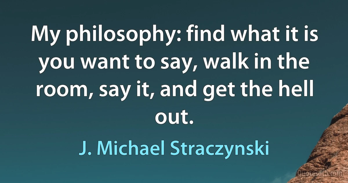 My philosophy: find what it is you want to say, walk in the room, say it, and get the hell out. (J. Michael Straczynski)