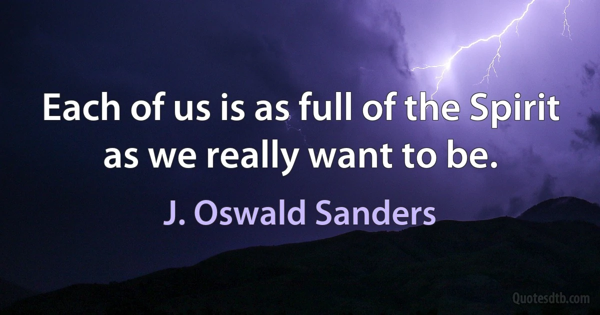 Each of us is as full of the Spirit as we really want to be. (J. Oswald Sanders)