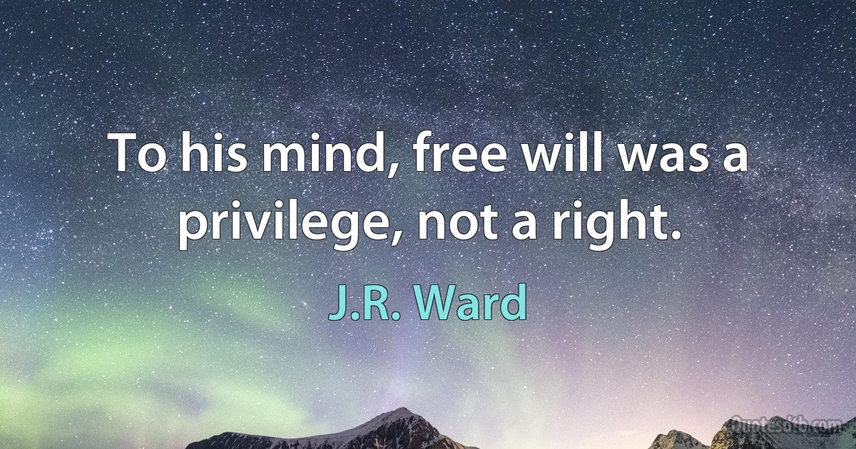 To his mind, free will was a privilege, not a right. (J.R. Ward)