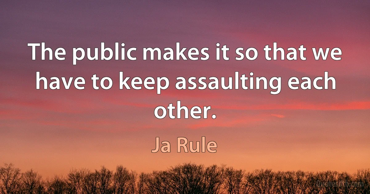 The public makes it so that we have to keep assaulting each other. (Ja Rule)