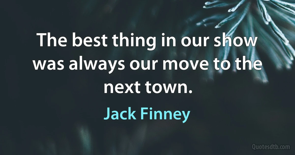 The best thing in our show was always our move to the next town. (Jack Finney)